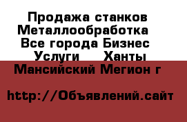 Продажа станков. Металлообработка. - Все города Бизнес » Услуги   . Ханты-Мансийский,Мегион г.